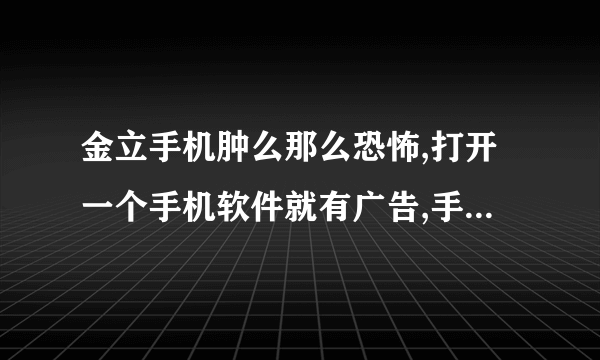 金立手机肿么那么恐怖,打开一个手机软件就有广告,手机边边角角都是广告!!!