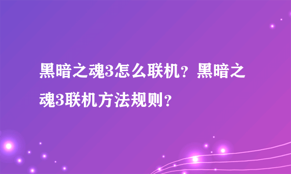 黑暗之魂3怎么联机？黑暗之魂3联机方法规则？