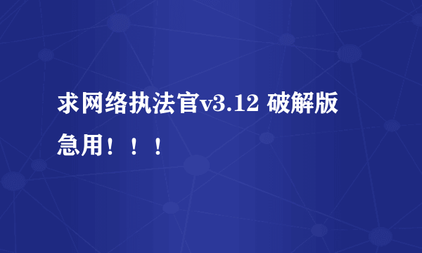 求网络执法官v3.12 破解版  急用！！！