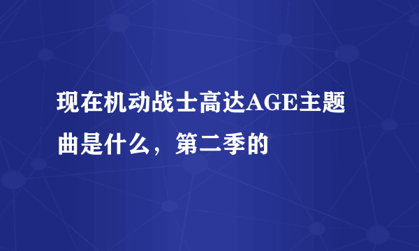 现在机动战士高达AGE主题曲是什么，第二季的