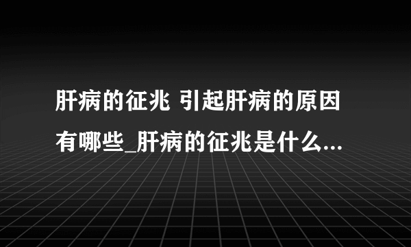 肝病的征兆 引起肝病的原因有哪些_肝病的征兆是什么_肝病如何进行日常保养呢