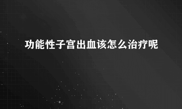 功能性子宫出血该怎么治疗呢