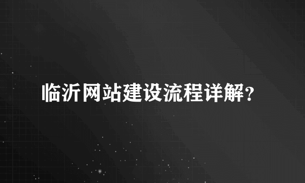 临沂网站建设流程详解？