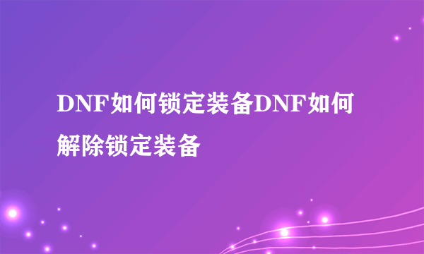 DNF如何锁定装备DNF如何解除锁定装备