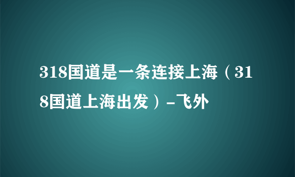 318国道是一条连接上海（318国道上海出发）-飞外