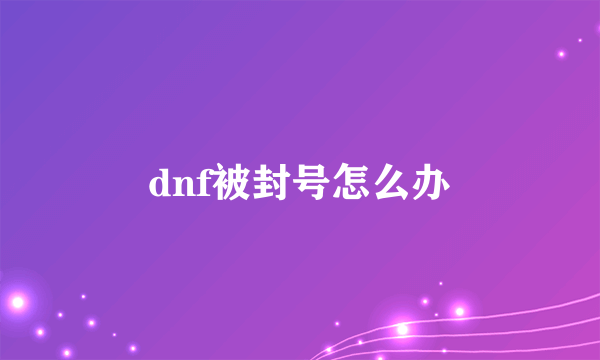 dnf被封号怎么办