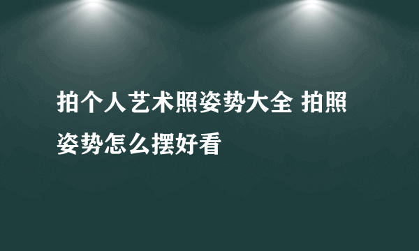 拍个人艺术照姿势大全 拍照姿势怎么摆好看