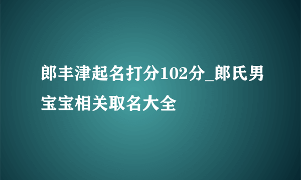 郎丰津起名打分102分_郎氏男宝宝相关取名大全