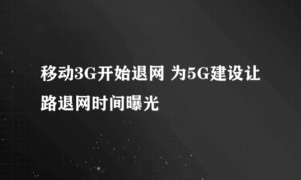 移动3G开始退网 为5G建设让路退网时间曝光