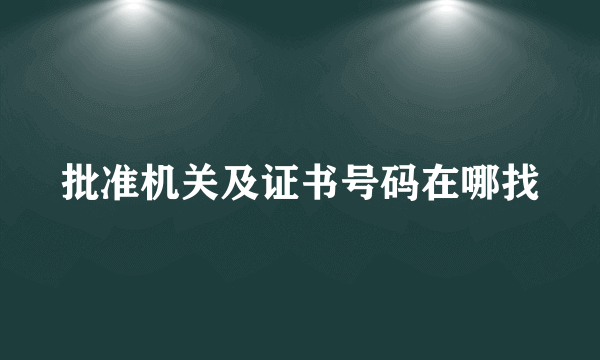 批准机关及证书号码在哪找