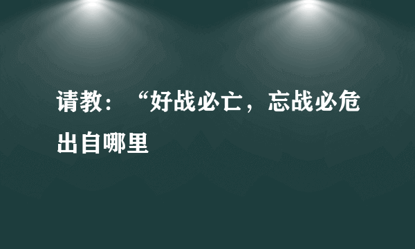 请教：“好战必亡，忘战必危出自哪里