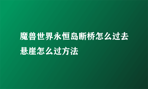 魔兽世界永恒岛断桥怎么过去悬崖怎么过方法