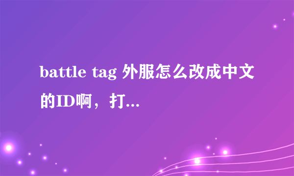 battle tag 外服怎么改成中文的ID啊，打上去就显示说是特殊符号