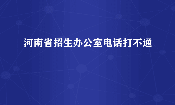 河南省招生办公室电话打不通