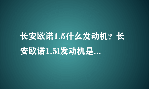 长安欧诺1.5什么发动机？长安欧诺1.5l发动机是什么牌子