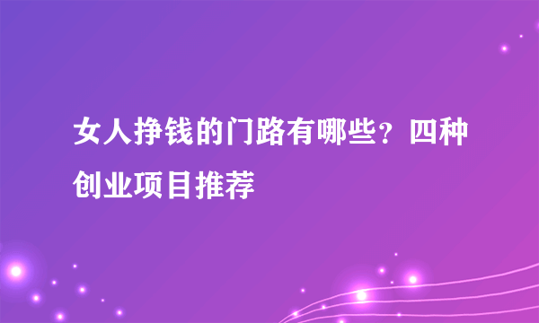 女人挣钱的门路有哪些？四种创业项目推荐