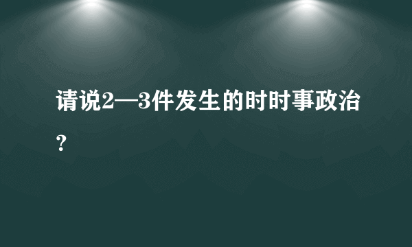 请说2—3件发生的时时事政治？