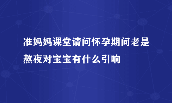 准妈妈课堂请问怀孕期间老是熬夜对宝宝有什么引响