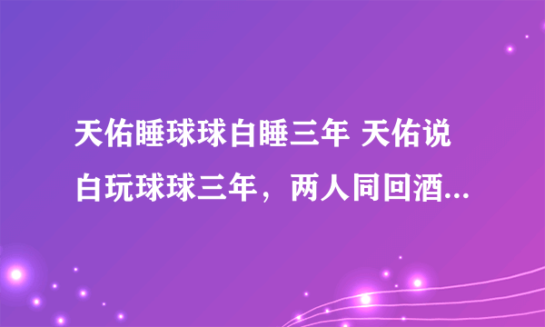 天佑睡球球白睡三年 天佑说白玩球球三年，两人同回酒店被拍球球承认