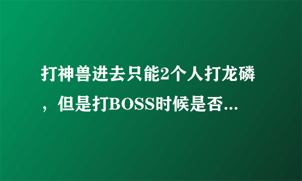 打神兽进去只能2个人打龙磷，但是打BOSS时候是否可以一队人打？