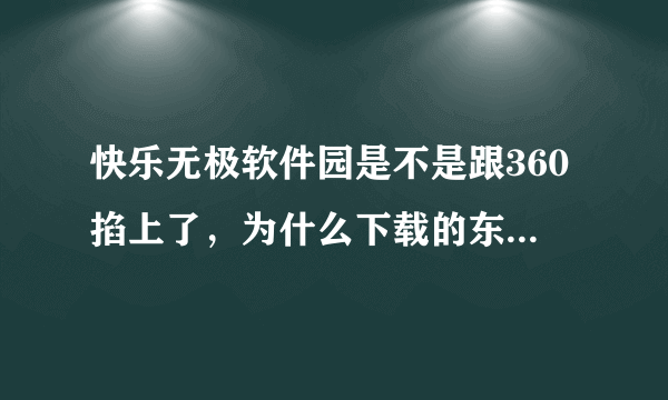 快乐无极软件园是不是跟360掐上了，为什么下载的东西都要求卸载360，而360也总是说它是木马呢