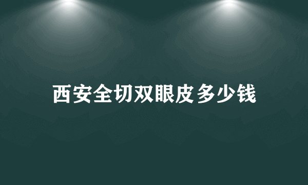 西安全切双眼皮多少钱