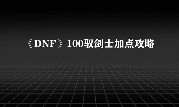 《DNF》100驭剑士加点攻略