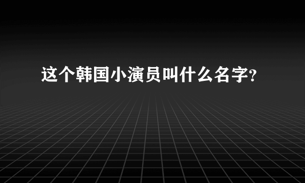 这个韩国小演员叫什么名字？