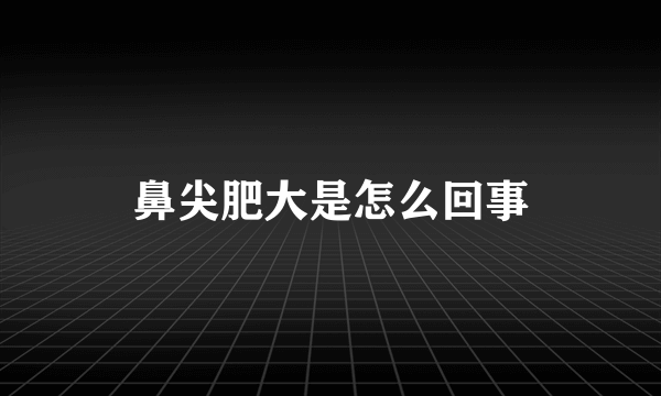 鼻尖肥大是怎么回事