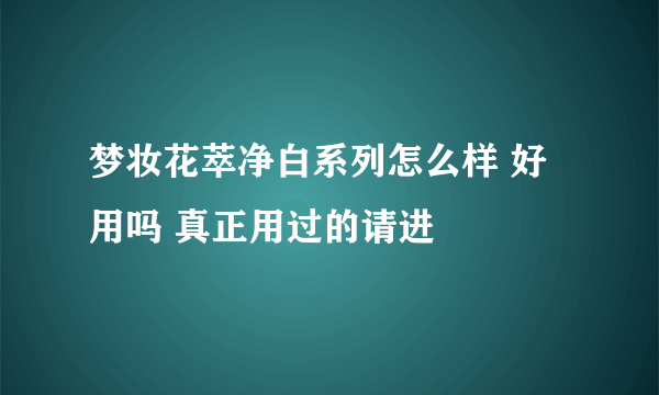 梦妆花萃净白系列怎么样 好用吗 真正用过的请进