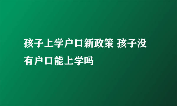 孩子上学户口新政策 孩子没有户口能上学吗