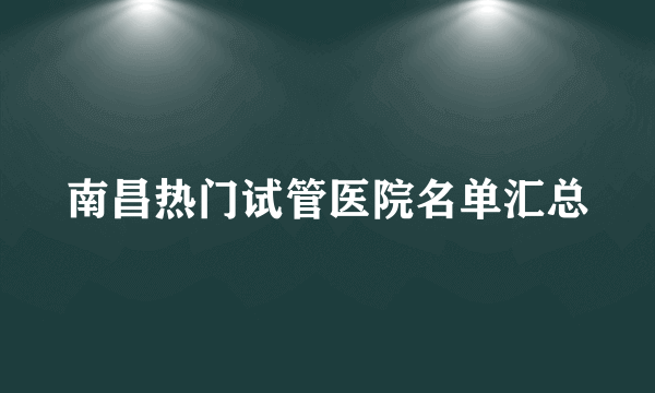 南昌热门试管医院名单汇总