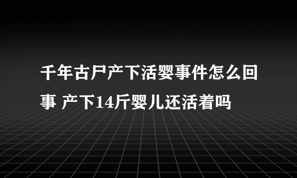 千年古尸产下活婴事件怎么回事 产下14斤婴儿还活着吗