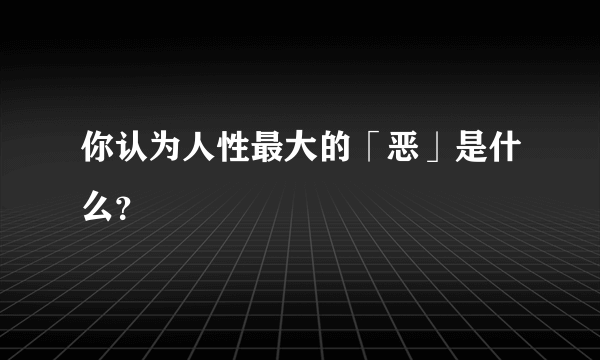 你认为人性最大的「恶」是什么？