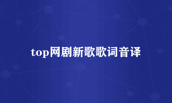 top网剧新歌歌词音译