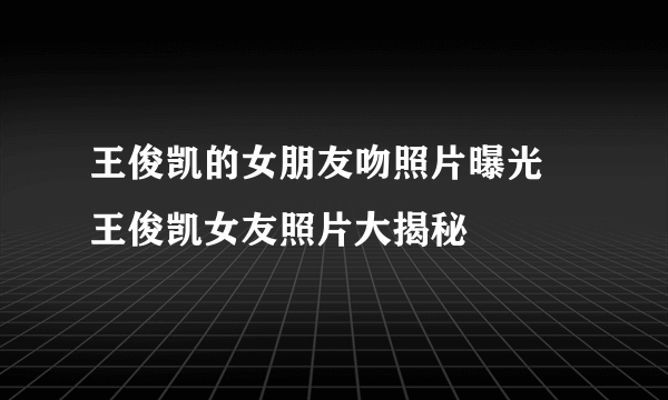 王俊凯的女朋友吻照片曝光 王俊凯女友照片大揭秘