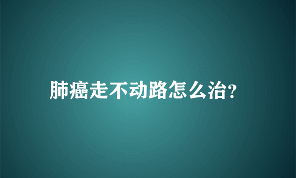 肺癌走不动路怎么治？