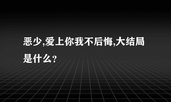 恶少,爱上你我不后悔,大结局是什么？