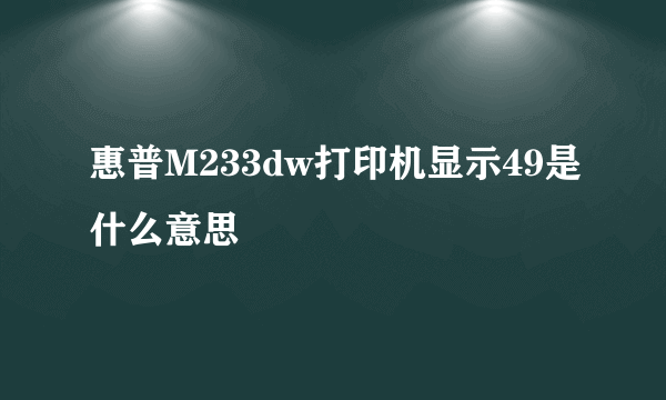 惠普M233dw打印机显示49是什么意思