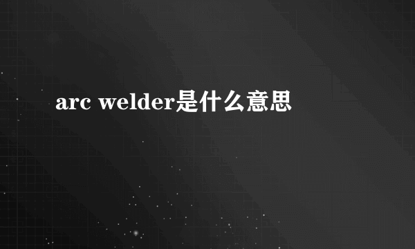 arc welder是什么意思