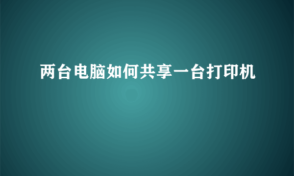 两台电脑如何共享一台打印机