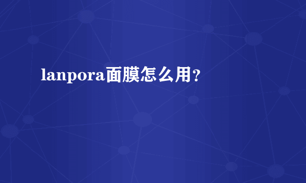 lanpora面膜怎么用？