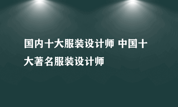 国内十大服装设计师 中国十大著名服装设计师