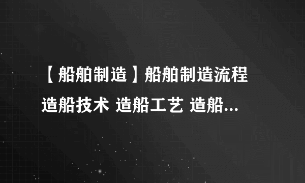 【船舶制造】船舶制造流程 造船技术 造船工艺 造船生产设计