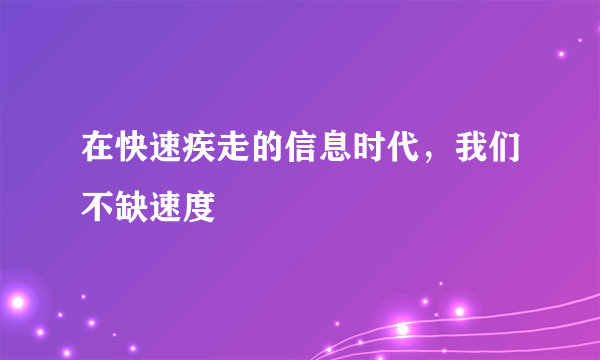 在快速疾走的信息时代，我们不缺速度