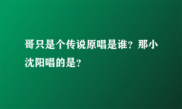 哥只是个传说原唱是谁？那小沈阳唱的是？