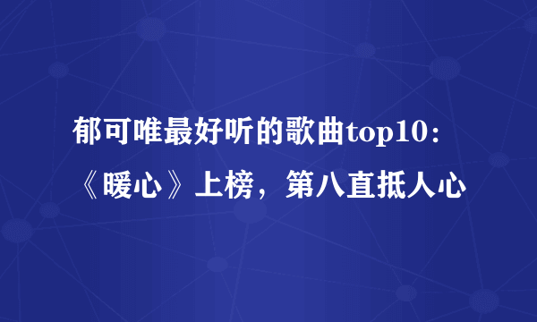 郁可唯最好听的歌曲top10：《暖心》上榜，第八直抵人心