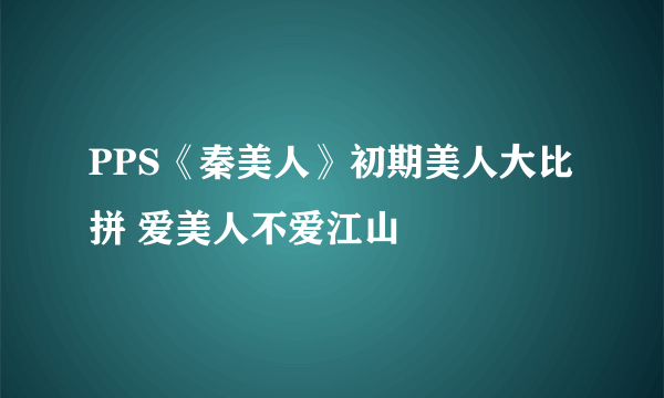 PPS《秦美人》初期美人大比拼 爱美人不爱江山