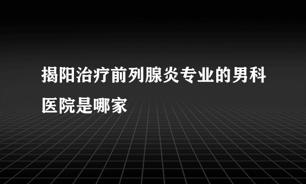 揭阳治疗前列腺炎专业的男科医院是哪家