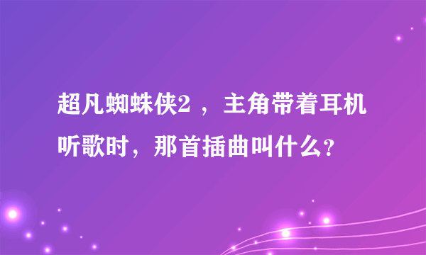 超凡蜘蛛侠2 ，主角带着耳机听歌时，那首插曲叫什么？